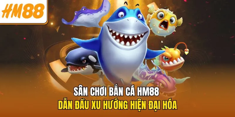 Sân chơi Bắn cá HM88 dẫn đầu xu hướng hiện đại hóa