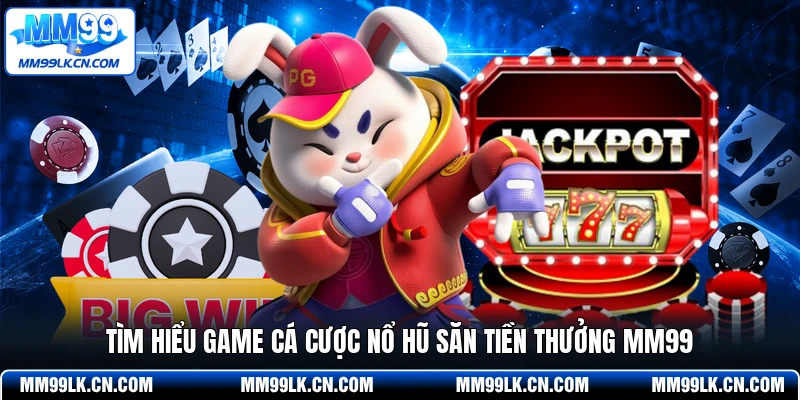 Tìm hiểu game cá cược nổ hũ Săn Tiền Thưởng MM99