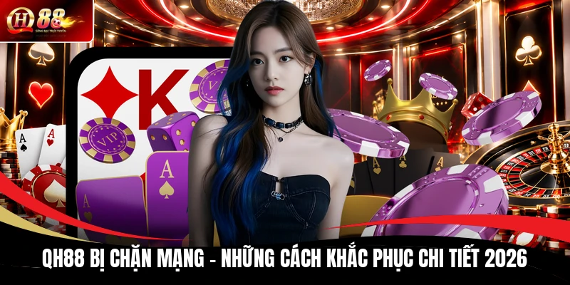 QH88 Bị Chặn Mạng - Những Cách Khắc Phục Chi Tiết 2026